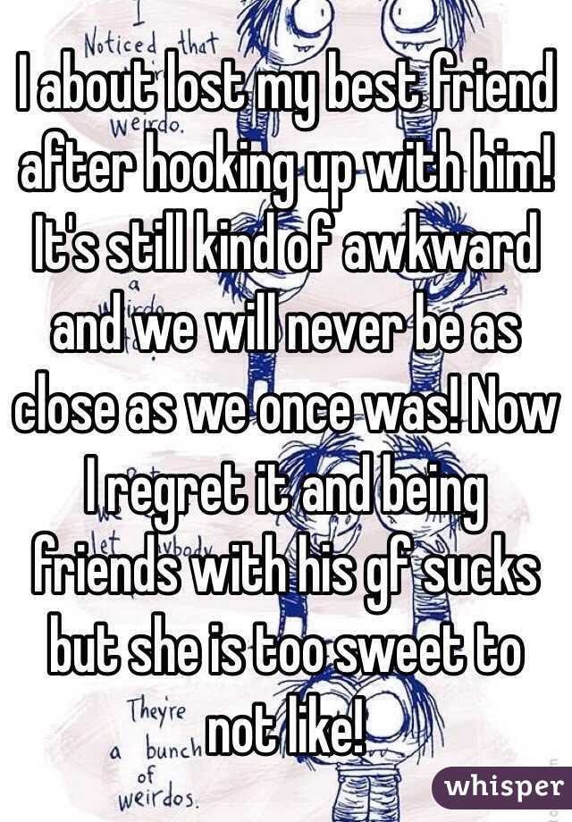 I about lost my best friend after hooking up with him! It's still kind of awkward and we will never be as close as we once was! Now I regret it and being friends with his gf sucks but she is too sweet to not like! 