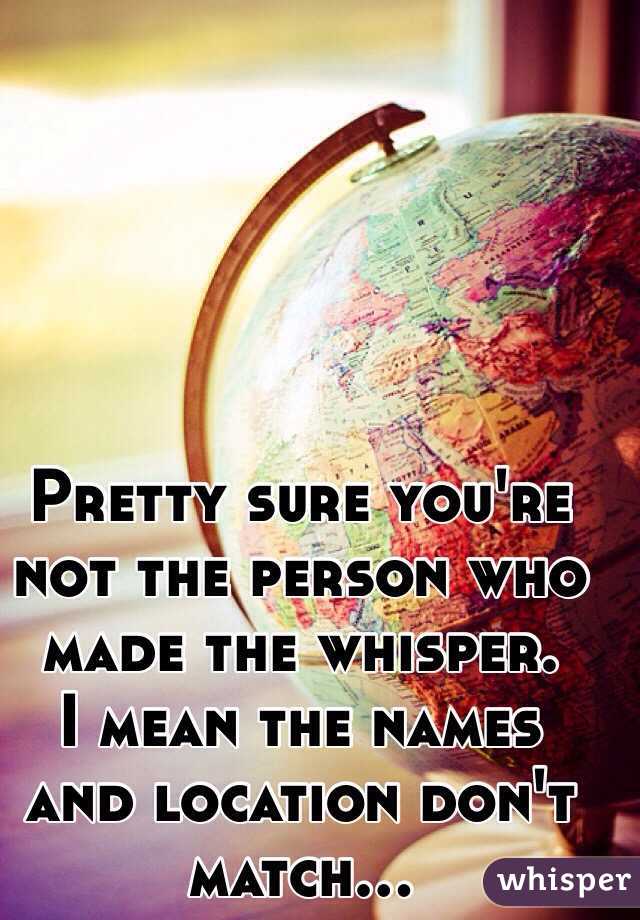 Pretty sure you're not the person who made the whisper. 
I mean the names and location don't match...