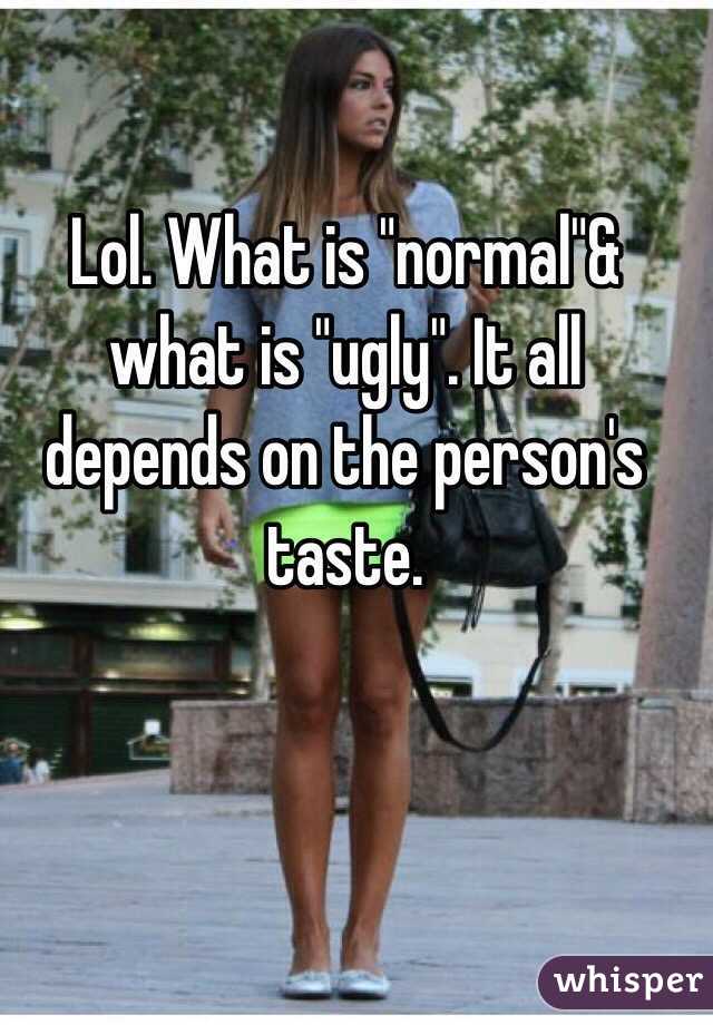 Lol. What is "normal"& what is "ugly". It all depends on the person's taste. 