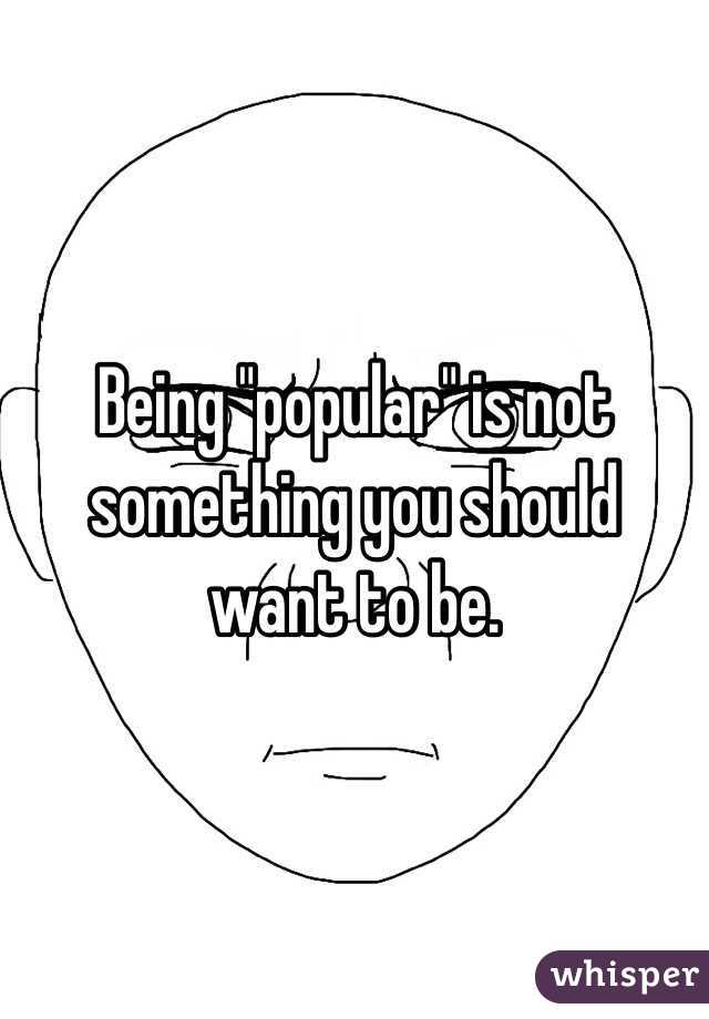 Being "popular" is not something you should want to be.