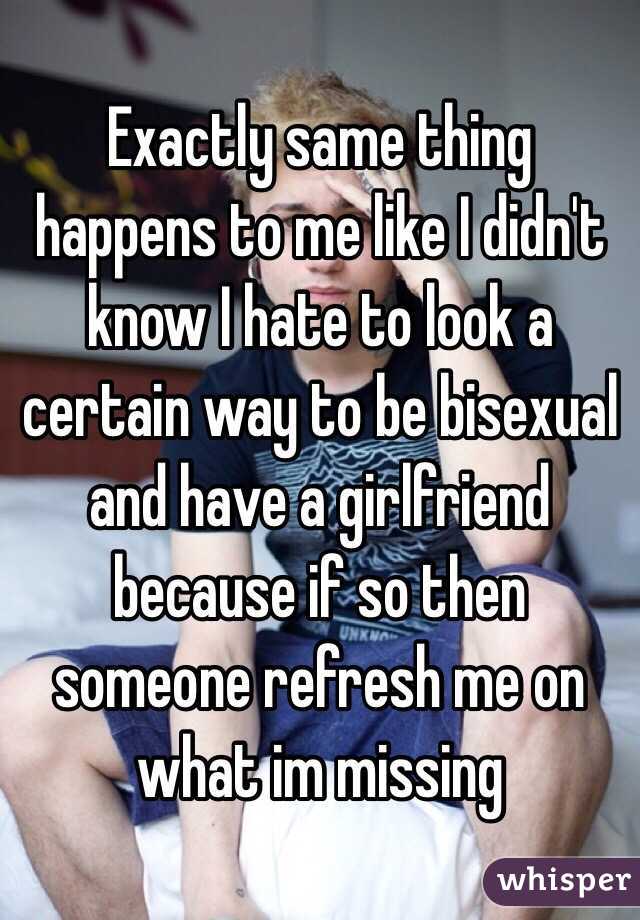 Exactly same thing happens to me like I didn't know I hate to look a certain way to be bisexual and have a girlfriend because if so then someone refresh me on what im missing 
