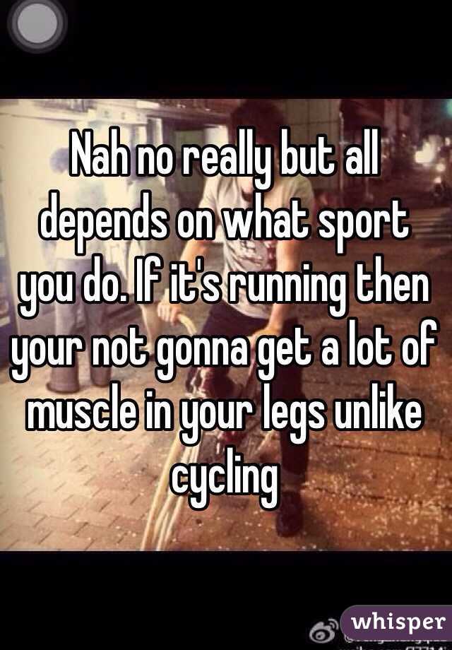 Nah no really but all depends on what sport you do. If it's running then your not gonna get a lot of muscle in your legs unlike cycling 