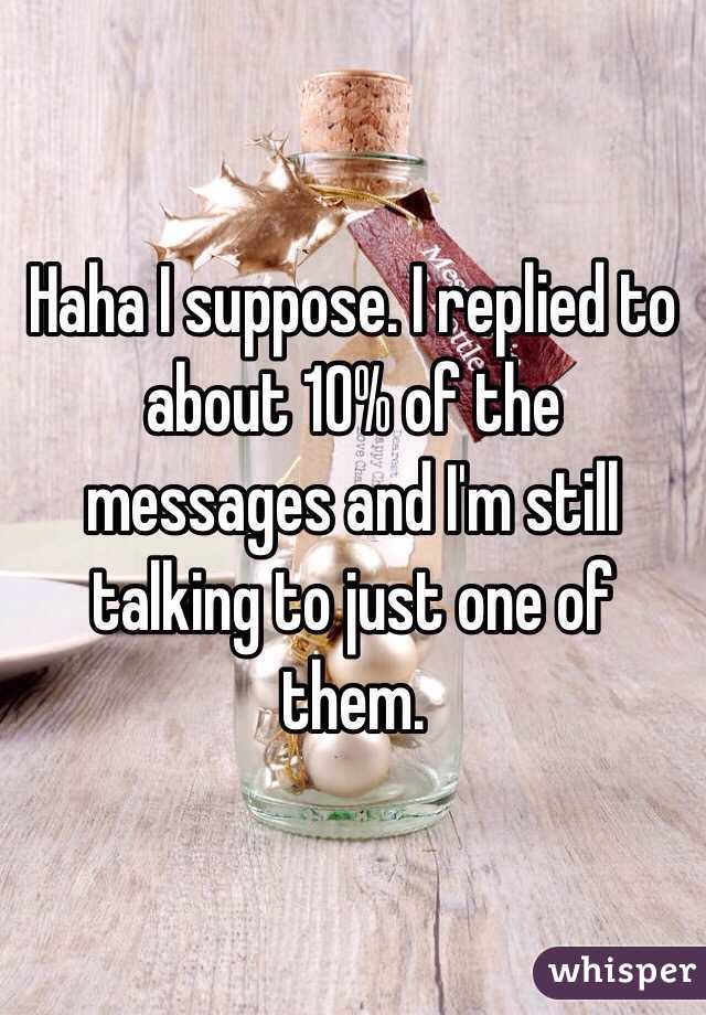 Haha I suppose. I replied to about 10% of the messages and I'm still talking to just one of them. 