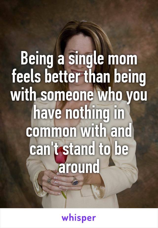 Being a single mom feels better than being with someone who you have nothing in common with and can't stand to be around