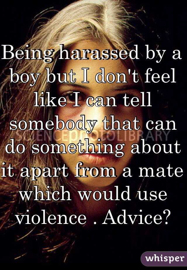 Being harassed by a boy but I don't feel like I can tell somebody that can do something about it apart from a mate which would use violence . Advice? 
