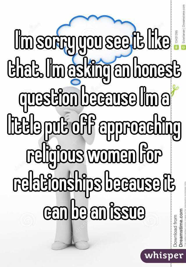 I'm sorry you see it like that. I'm asking an honest question because I'm a little put off approaching religious women for relationships because it can be an issue