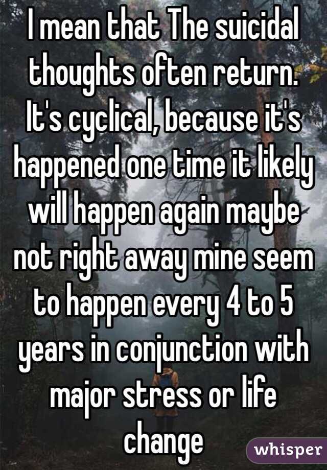 I mean that The suicidal thoughts often return. It's cyclical, because it's happened one time it likely will happen again maybe not right away mine seem to happen every 4 to 5 years in conjunction with major stress or life change