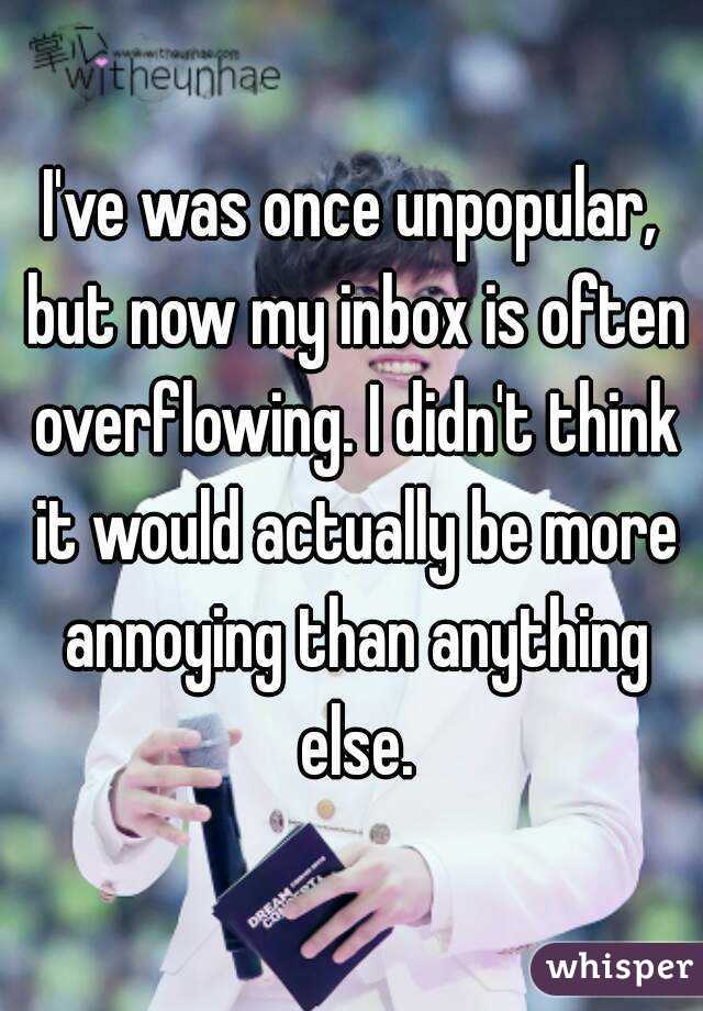 I've was once unpopular, but now my inbox is often overflowing. I didn't think it would actually be more annoying than anything else.