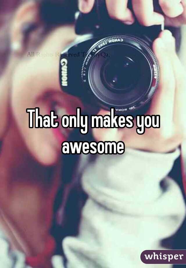 That only makes you awesome