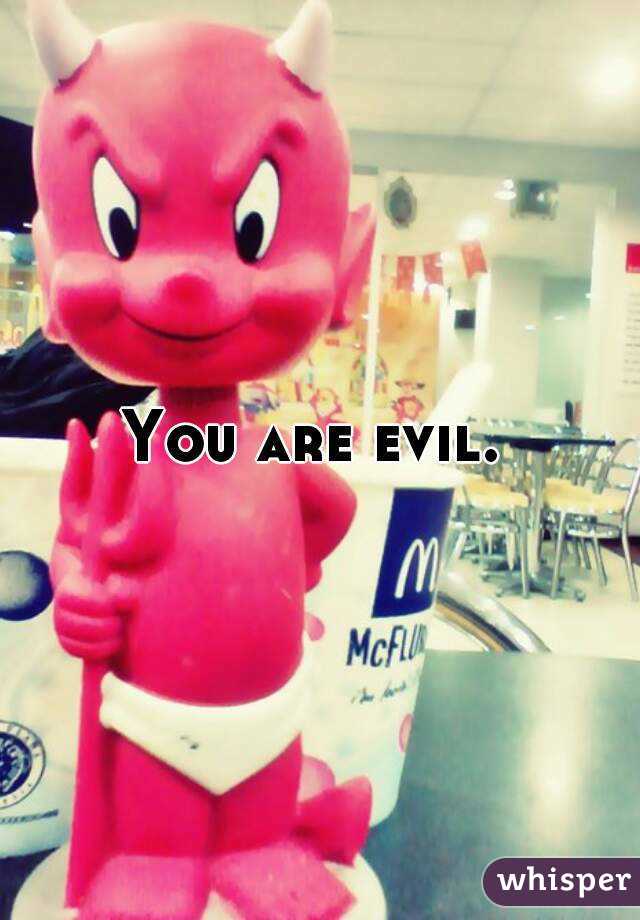 You are evil. 