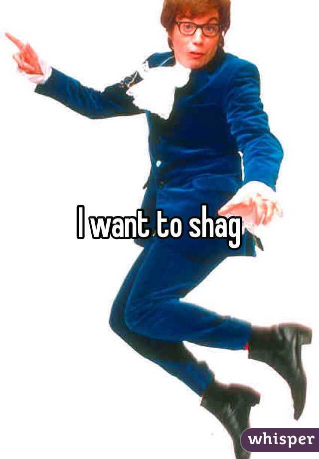 I want to shag