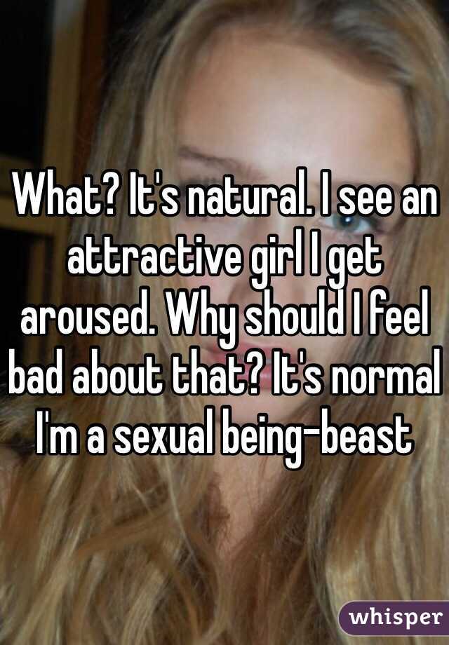 What? It's natural. I see an attractive girl I get aroused. Why should I feel bad about that? It's normal I'm a sexual being-beast