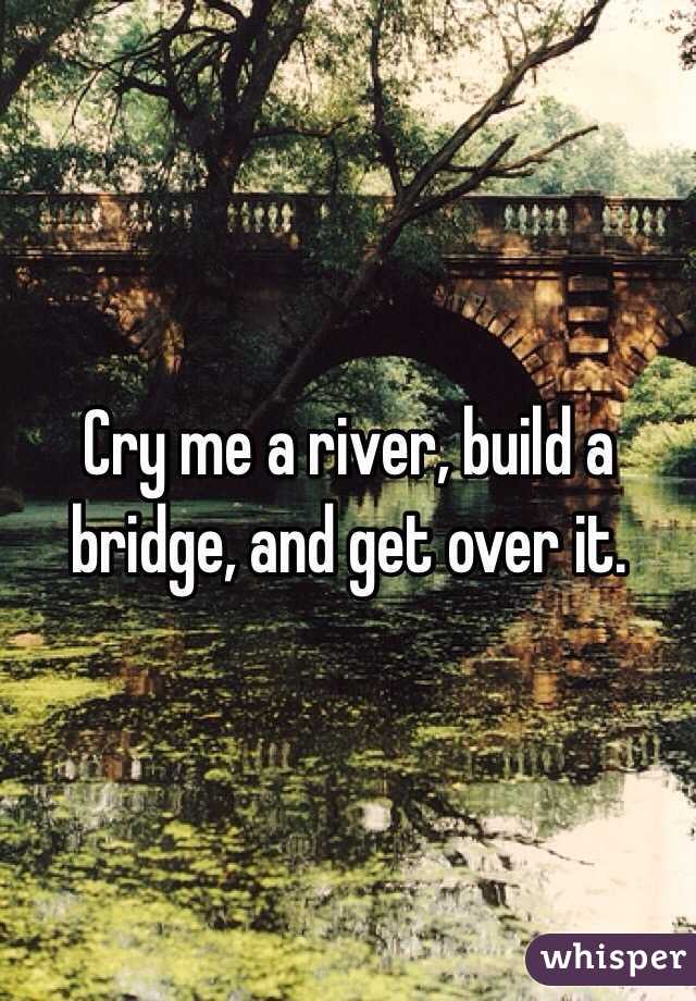 Cry me a river, build a bridge, and get over it. 