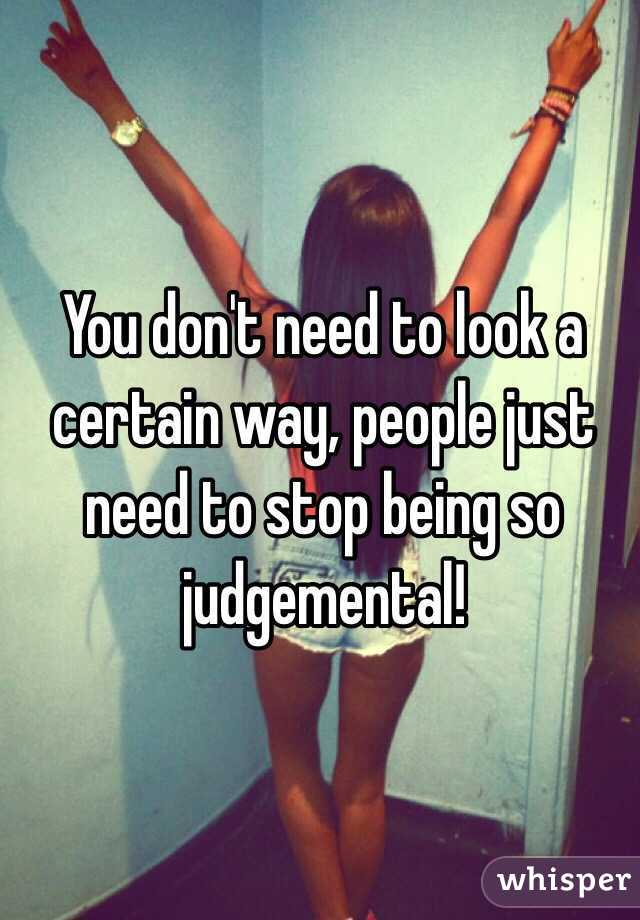 You don't need to look a certain way, people just need to stop being so judgemental! 