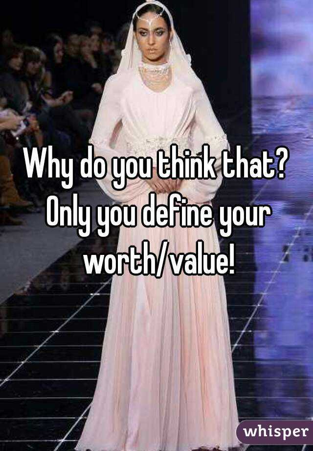 Why do you think that? Only you define your worth/value!