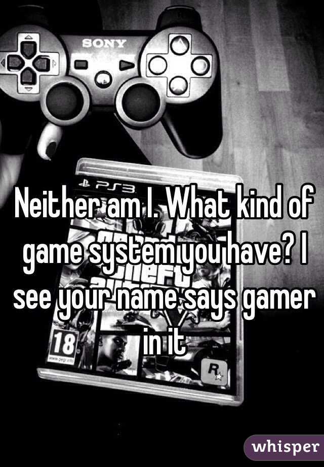 Neither am I. What kind of game system you have? I see your name says gamer in it 