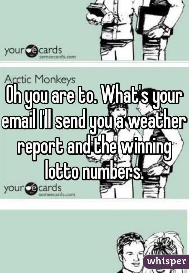 Oh you are to. What's your email I'll send you a weather report and the winning lotto numbers.