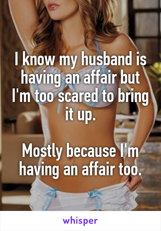 I know my husband is having an affair but I'm too scared to bring it up.

Mostly because I'm having an affair too.