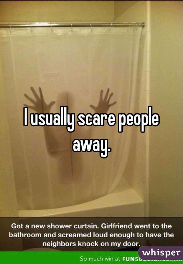 I usually scare people away.