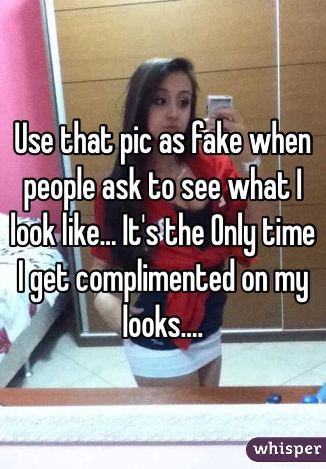 Use that pic as fake when people ask to see what I look like... It's the Only time I get complimented on my looks.... 