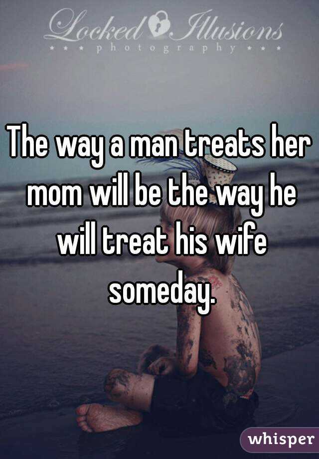 The way a man treats her mom will be the way he will treat his wife someday.