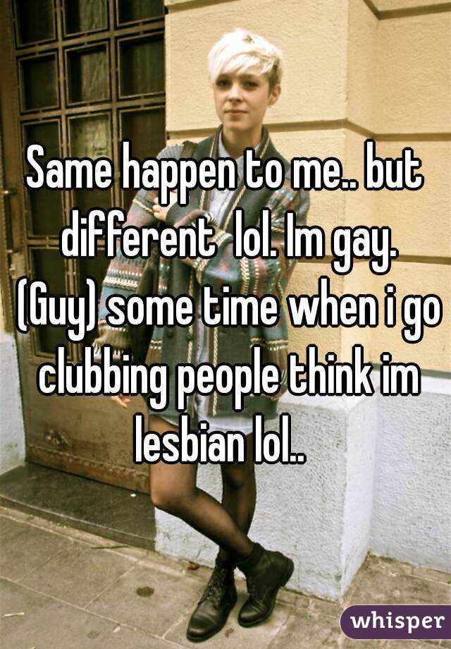 Same happen to me.. but different  lol. Im gay. (Guy) some time when i go clubbing people think im lesbian lol..  