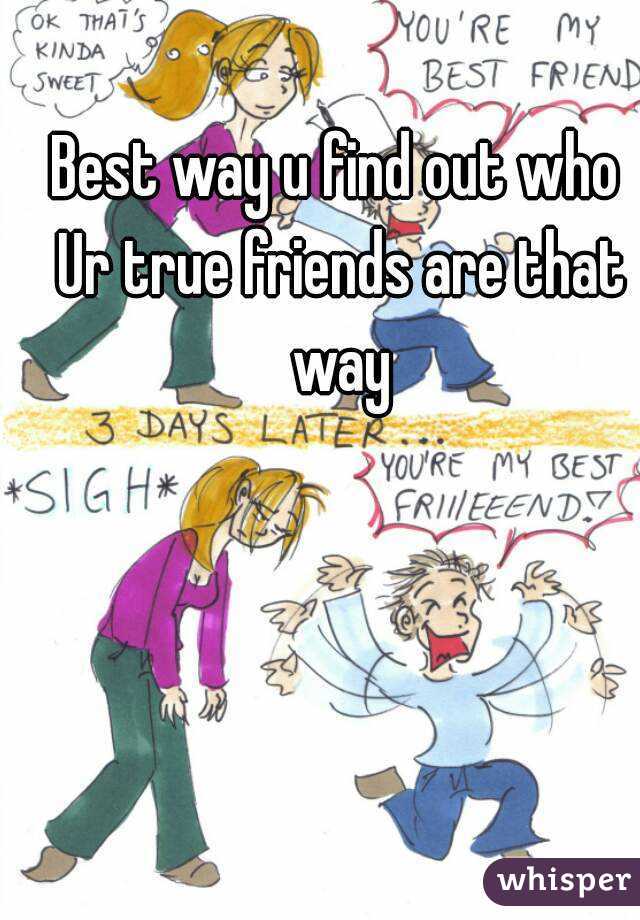 Best way u find out who Ur true friends are that way