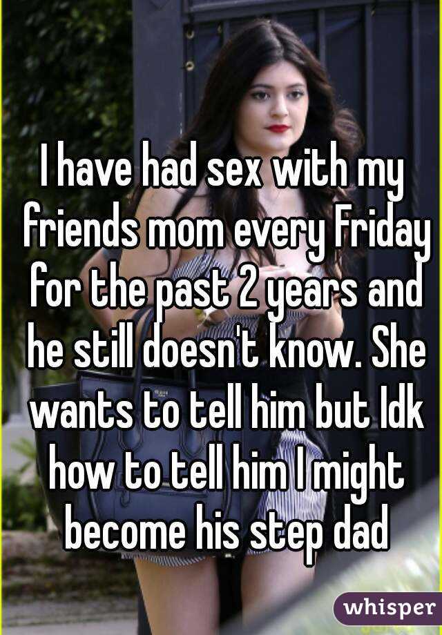 I have had sex with my friends mom every Friday for the past 2 years and he still doesn't know. She wants to tell him but Idk how to tell him I might become his step dad
