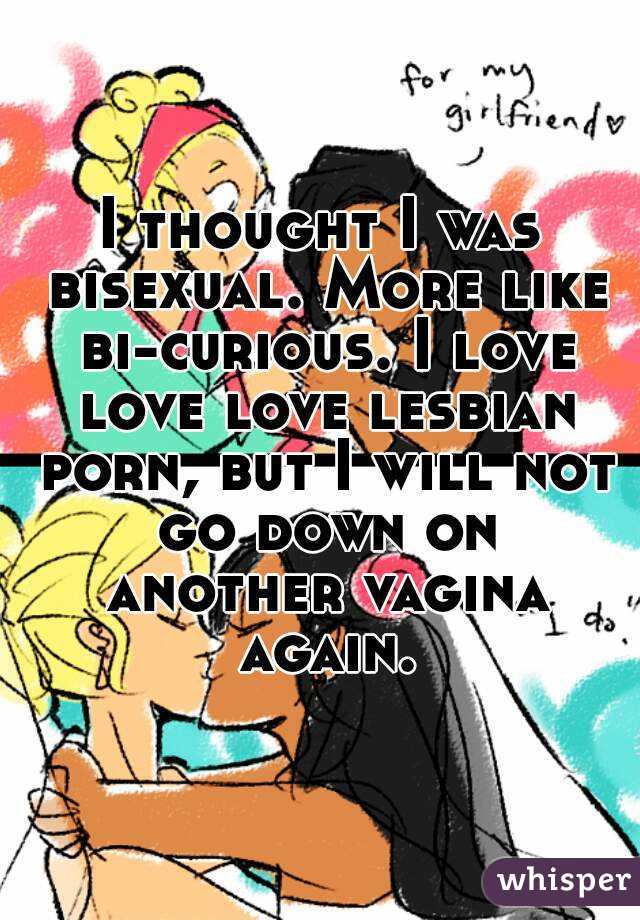 I thought I was bisexual. More like bi-curious. I love love love lesbian porn, but I will not go down on another vagina again.