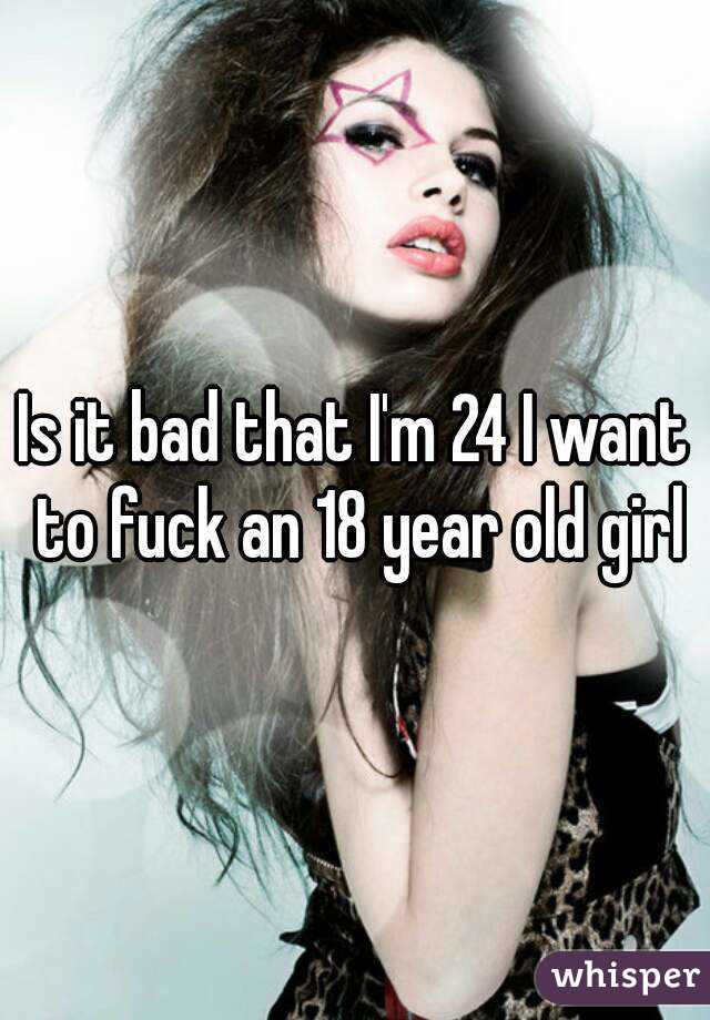 Is it bad that I'm 24 I want to fuck an 18 year old girl