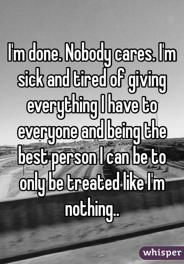 I'm done. Nobody cares. I'm sick and tired of giving everything I have to everyone and being the best person I can be to only be treated like I'm nothing..