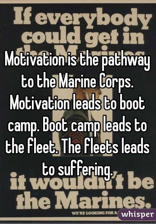 Motivation is the pathway to the Marine Corps. Motivation leads to boot camp. Boot camp leads to the fleet. The fleets leads to suffering.