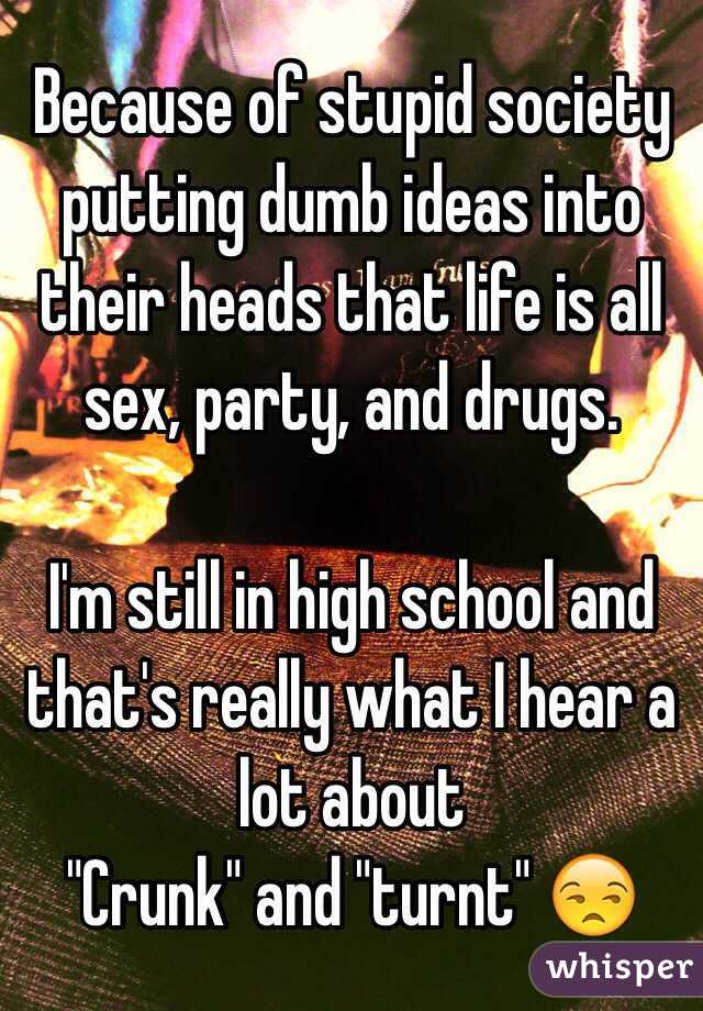 Because of stupid society putting dumb ideas into their heads that life is all sex, party, and drugs.

I'm still in high school and that's really what I hear a lot about
"Crunk" and "turnt" 😒