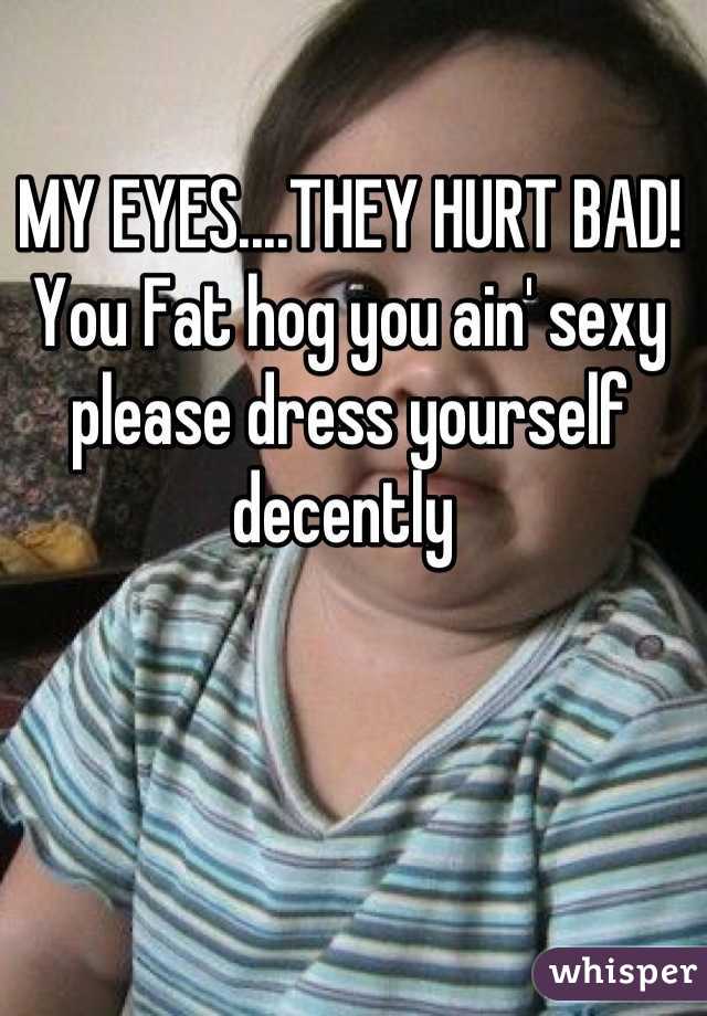 MY EYES....THEY HURT BAD! You Fat hog you ain' sexy please dress yourself decently 