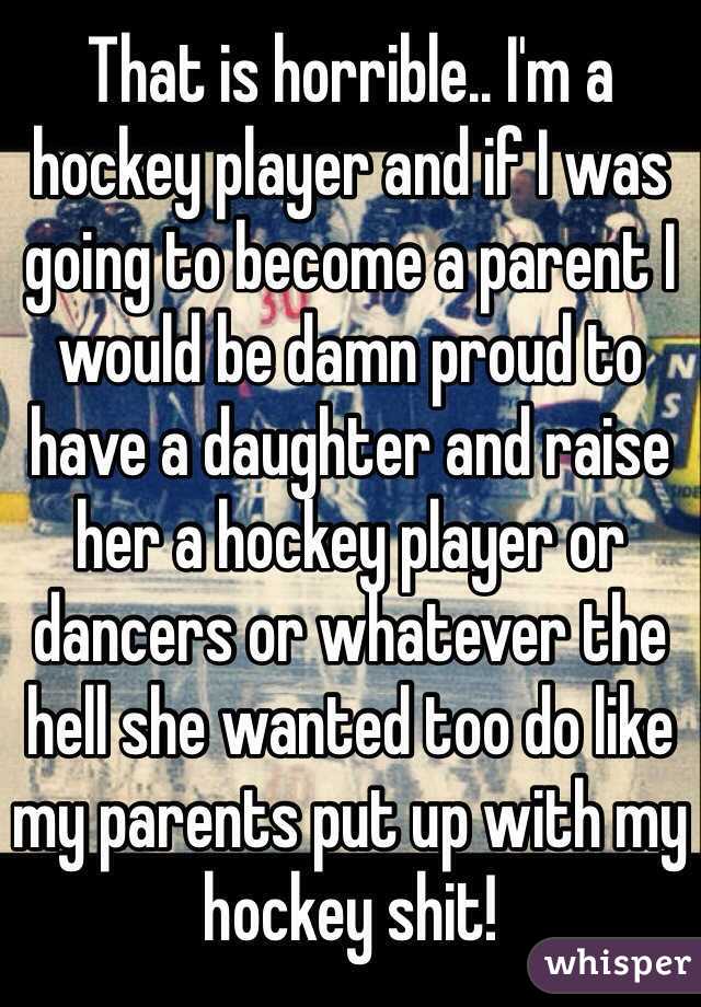 That is horrible.. I'm a hockey player and if I was going to become a parent I would be damn proud to have a daughter and raise her a hockey player or dancers or whatever the hell she wanted too do like my parents put up with my hockey shit!