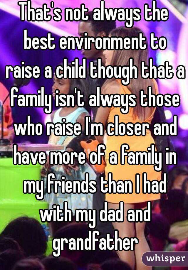 That's not always the best environment to raise a child though that a family isn't always those who raise I'm closer and have more of a family in my friends than I had with my dad and grandfather