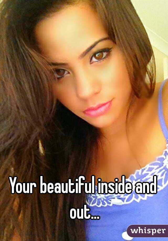 Your beautiful inside and out...