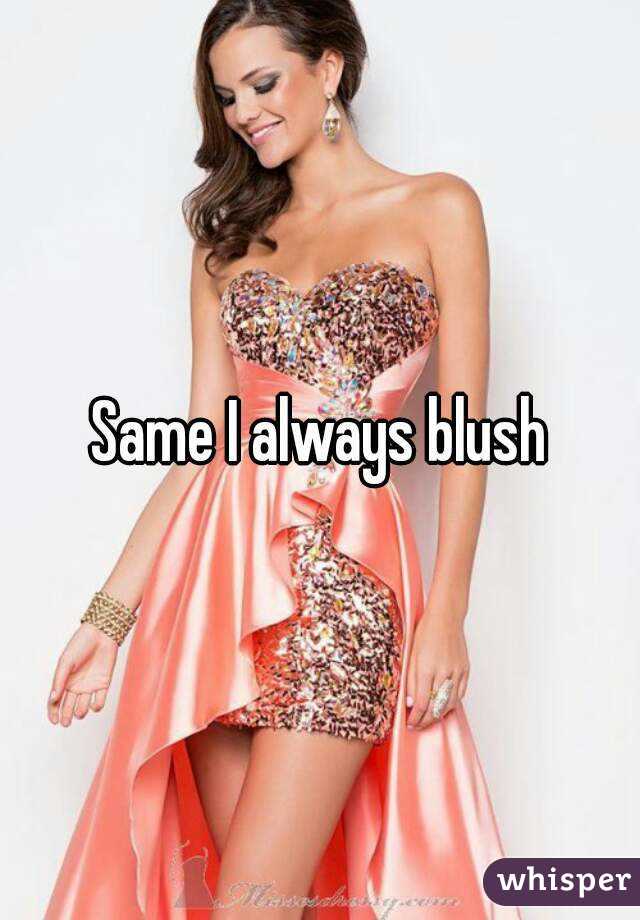 Same I always blush
