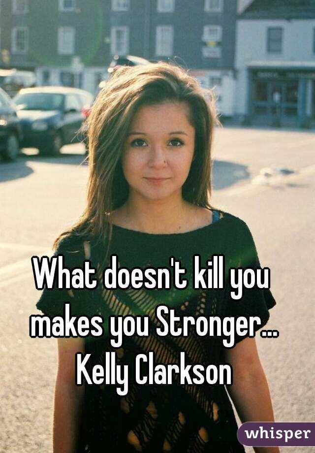 What doesn't kill you makes you Stronger... Kelly Clarkson
