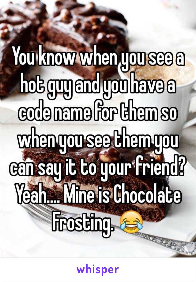 You know when you see a hot guy and you have a code name for them so when you see them you can say it to your friend? Yeah.... Mine is Chocolate Frosting. 😂