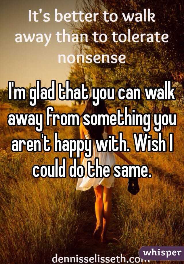 I'm glad that you can walk away from something you aren't happy with. Wish I could do the same.