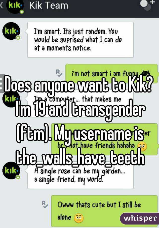 Does anyone want to Kik? I'm 19 and transgender (ftm). My username is  the_walls_have_teeth