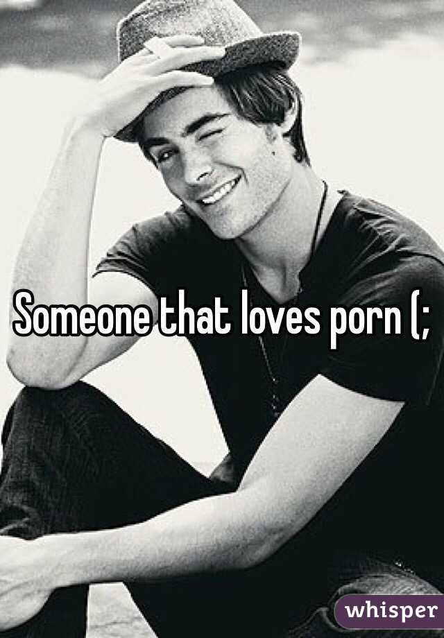 Someone that loves porn (;