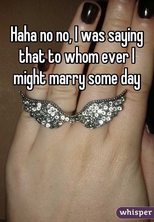 Haha no no, I was saying that to whom ever I might marry some day