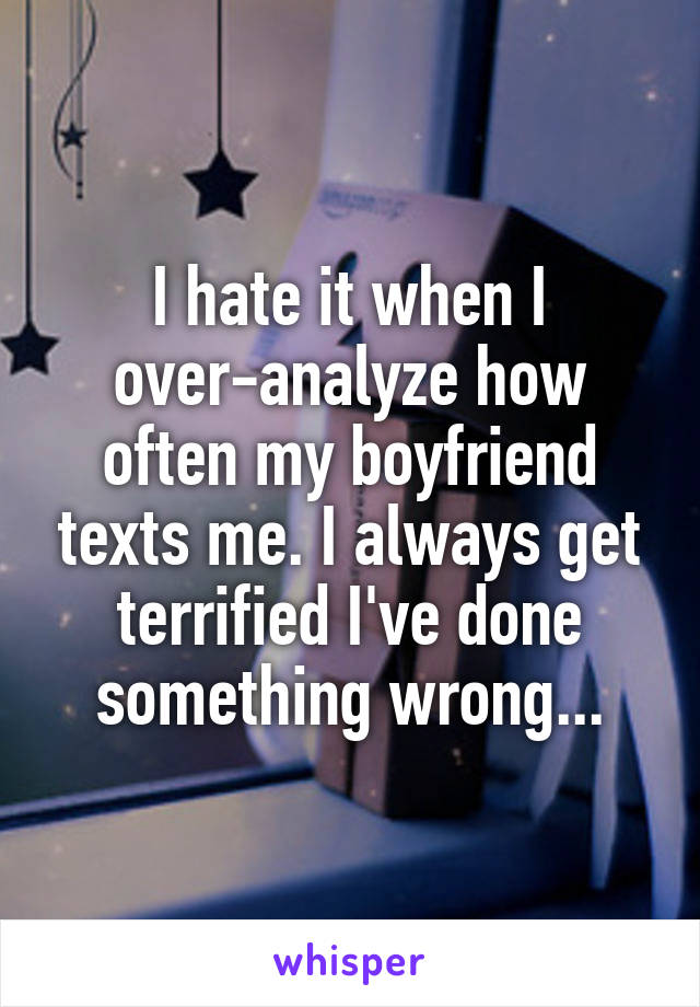 I hate it when I over-analyze how often my boyfriend texts me. I always get terrified I've done something wrong...