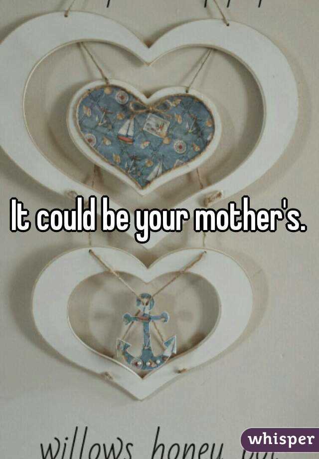 It could be your mother's.