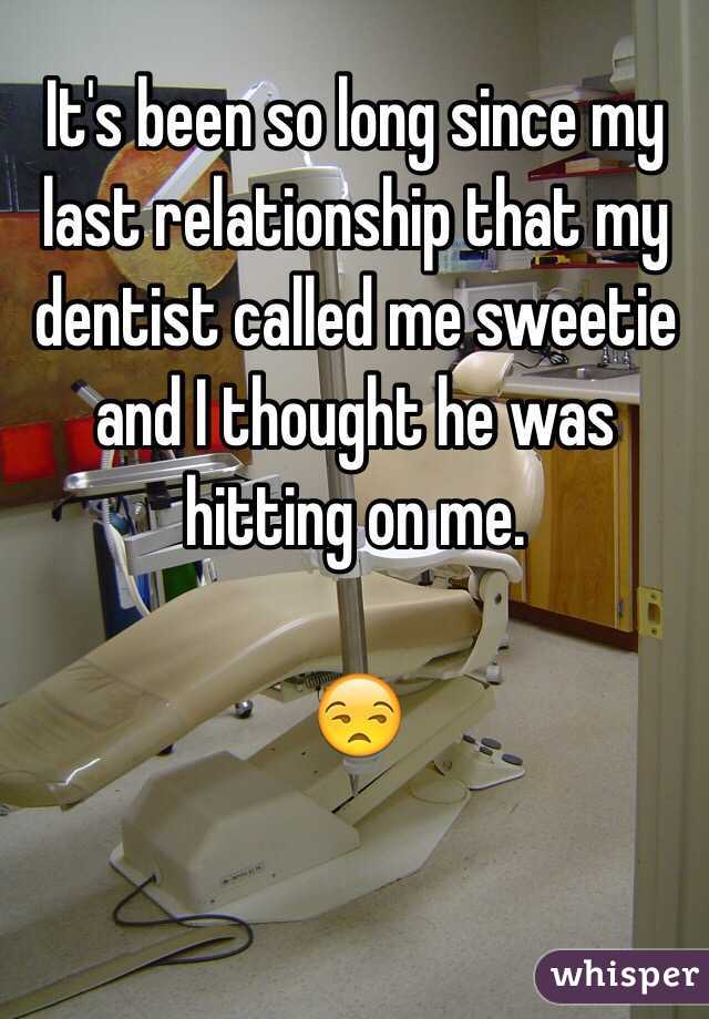 It's been so long since my last relationship that my dentist called me sweetie and I thought he was hitting on me.

😒