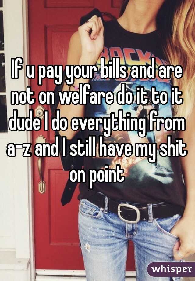 If u pay your bills and are not on welfare do it to it dude I do everything from a-z and I still have my shit on point 
