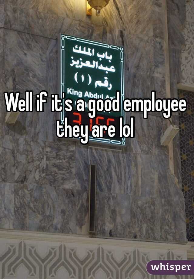 Well if it's a good employee they are lol