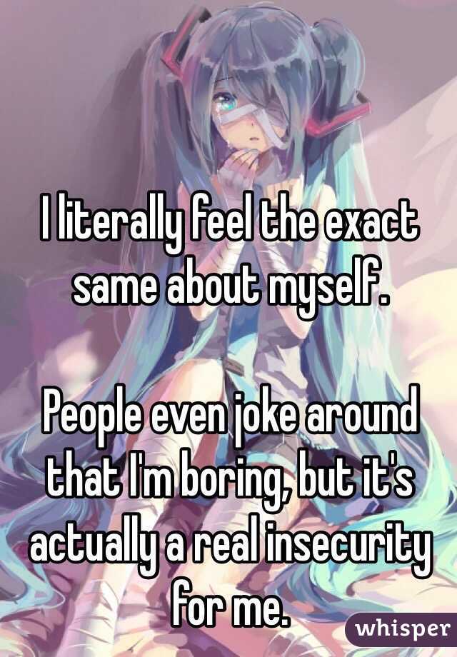    I literally feel the exact same about myself.

People even joke around that I'm boring, but it's actually a real insecurity for me. 